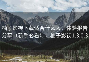 柚子影视下载适合什么人：体验报告分享（新手必看），柚子影视1.3.0.3