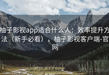 柚子影视app适合什么人：效率提升方法（新手必看），柚子影视客户端-官网