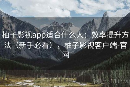 柚子影视app适合什么人：效率提升方法（新手必看），柚子影视客户端-官网
