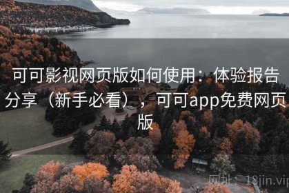 可可影视网页版如何使用：体验报告分享（新手必看），可可app免费网页版