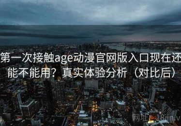 第一次接触age动漫官网版入口现在还能不能用？真实体验分析（对比后）