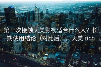第一次接触天美影视适合什么人？长期使用结论（对比后），天美 rich