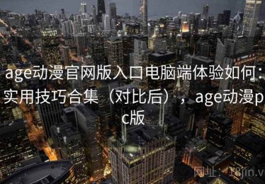 age动漫官网版入口电脑端体验如何：实用技巧合集（对比后），age动漫pc版