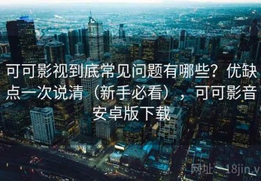 可可影视到底常见问题有哪些？优缺点一次说清（新手必看），可可影音安卓版下载
