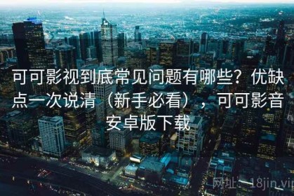可可影视到底常见问题有哪些？优缺点一次说清（新手必看），可可影音安卓版下载