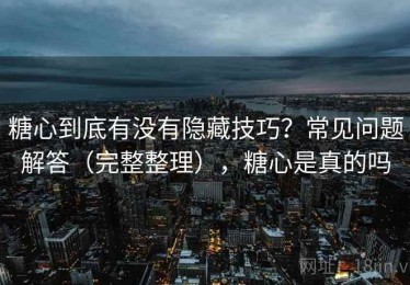 糖心到底有没有隐藏技巧？常见问题解答（完整整理），糖心是真的吗