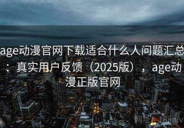 age动漫官网下载适合什么人问题汇总：真实用户反馈（2025版），age动漫正版官网
