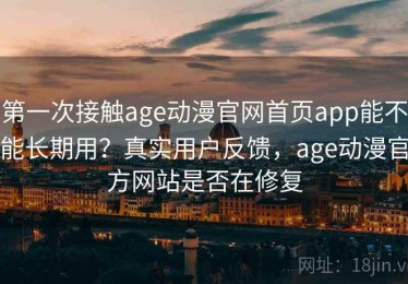 第一次接触age动漫官网首页app能不能长期用？真实用户反馈，age动漫官方网站是否在修复