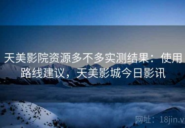 天美影院资源多不多实测结果：使用路线建议，天美影城今日影讯