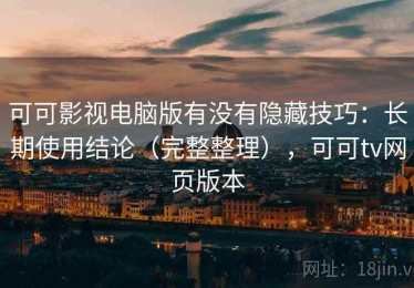 可可影视电脑版有没有隐藏技巧：长期使用结论（完整整理），可可tv网页版本
