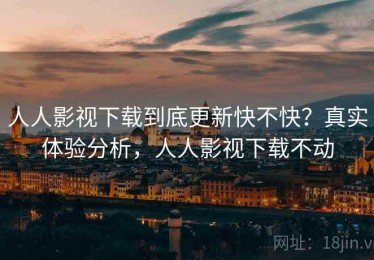 人人影视下载到底更新快不快？真实体验分析，人人影视下载不动
