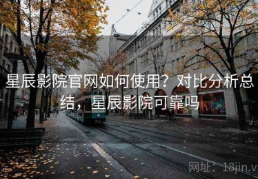 星辰影院官网如何使用？对比分析总结，星辰影院可靠吗