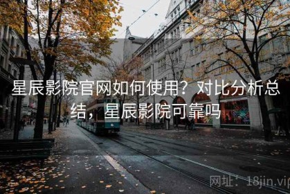 星辰影院官网如何使用？对比分析总结，星辰影院可靠吗
