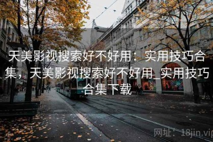 天美影视搜索好不好用：实用技巧合集，天美影视搜索好不好用_实用技巧合集下载