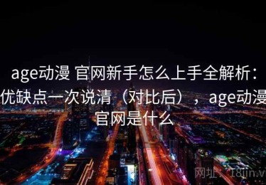 age动漫 官网新手怎么上手全解析：优缺点一次说清（对比后），age动漫官网是什么