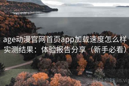 age动漫官网首页app加载速度怎么样实测结果：体验报告分享（新手必看）