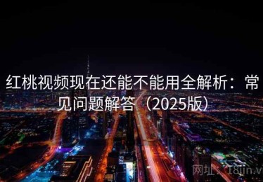 红桃视频现在还能不能用全解析：常见问题解答（2025版）