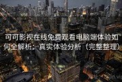 可可影视在线免费观看电脑端体验如何全解析：真实体验分析（完整整理）