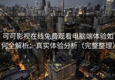 可可影视在线免费观看电脑端体验如何全解析：真实体验分析（完整整理）