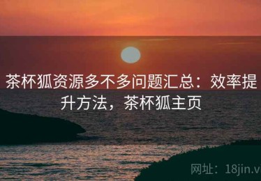 茶杯狐资源多不多问题汇总：效率提升方法，茶杯狐主页