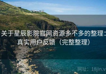 关于星辰影院官网资源多不多的整理：真实用户反馈（完整整理）