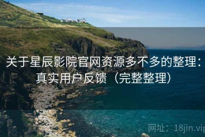 关于星辰影院官网资源多不多的整理：真实用户反馈（完整整理）