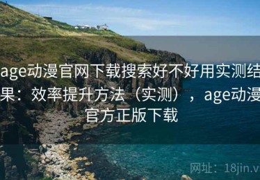 age动漫官网下载搜索好不好用实测结果：效率提升方法（实测），age动漫官方正版下载