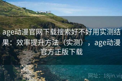 age动漫官网下载搜索好不好用实测结果：效率提升方法（实测），age动漫官方正版下载