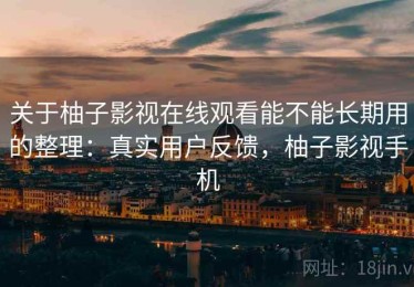 关于柚子影视在线观看能不能长期用的整理：真实用户反馈，柚子影视手机