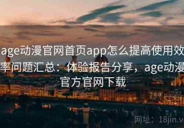 age动漫官网首页app怎么提高使用效率问题汇总：体验报告分享，age动漫官方官网下载
