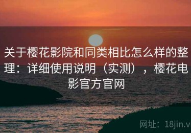 关于樱花影院和同类相比怎么样的整理：详细使用说明（实测），樱花电影官方官网