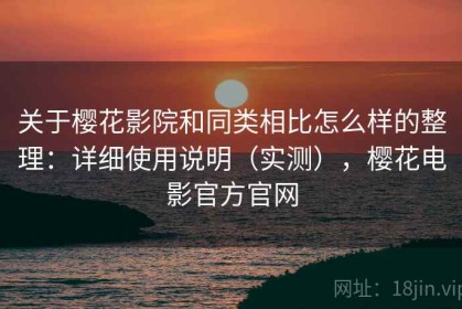 关于樱花影院和同类相比怎么样的整理：详细使用说明（实测），樱花电影官方官网