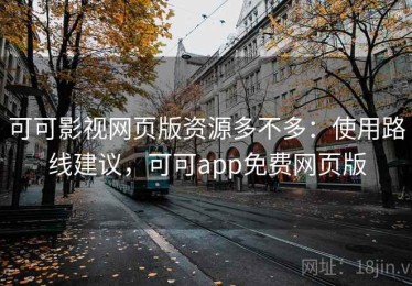 可可影视网页版资源多不多：使用路线建议，可可app免费网页版