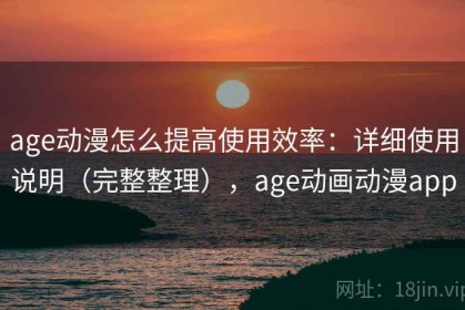 age动漫怎么提高使用效率：详细使用说明（完整整理），age动画动漫app