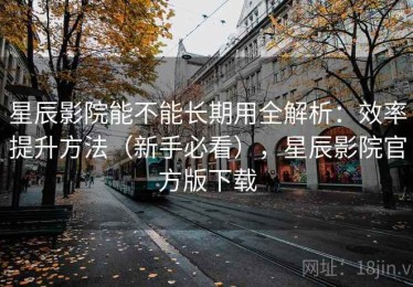 星辰影院能不能长期用全解析：效率提升方法（新手必看），星辰影院官方版下载