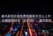 蜂鸟影院在线免费观看新手怎么上手：长期使用结论（2025版），蜂鸟影阮