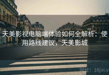 天美影视电脑端体验如何全解析：使用路线建议，天美影城