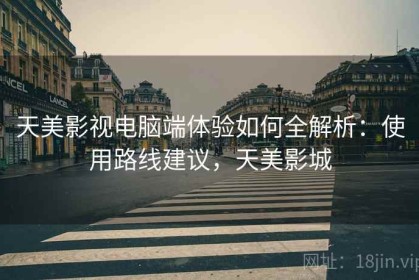 天美影视电脑端体验如何全解析：使用路线建议，天美影城