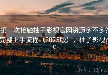 第一次接触柚子影视官网资源多不多？完整上手流程（2025版），柚子影视pc