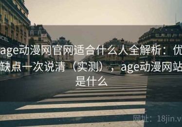 age动漫网官网适合什么人全解析：优缺点一次说清（实测），age动漫网站是什么