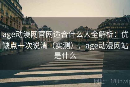 age动漫网官网适合什么人全解析：优缺点一次说清（实测），age动漫网站是什么