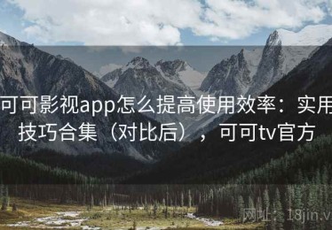 可可影视app怎么提高使用效率：实用技巧合集（对比后），可可tv官方