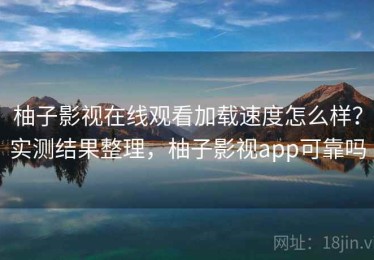 柚子影视在线观看加载速度怎么样？实测结果整理，柚子影视app可靠吗