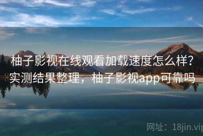 柚子影视在线观看加载速度怎么样？实测结果整理，柚子影视app可靠吗
