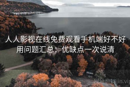 人人影视在线免费观看手机端好不好用问题汇总：优缺点一次说清