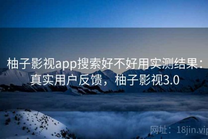 柚子影视app搜索好不好用实测结果：真实用户反馈，柚子影视3.0