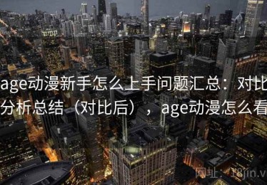age动漫新手怎么上手问题汇总：对比分析总结（对比后），age动漫怎么看