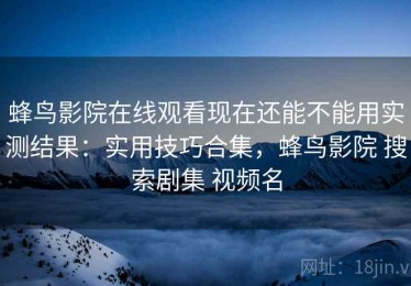 蜂鸟影院在线观看现在还能不能用实测结果：实用技巧合集，蜂鸟影院 搜索剧集 视频名