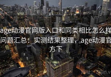 age动漫官网版入口和同类相比怎么样问题汇总：实测结果整理，age动漫官方下