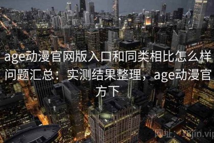 age动漫官网版入口和同类相比怎么样问题汇总：实测结果整理，age动漫官方下